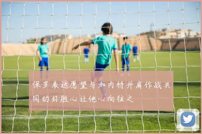 保罗表达愿望与加内特并肩作战共同的好胜心让他心向往之