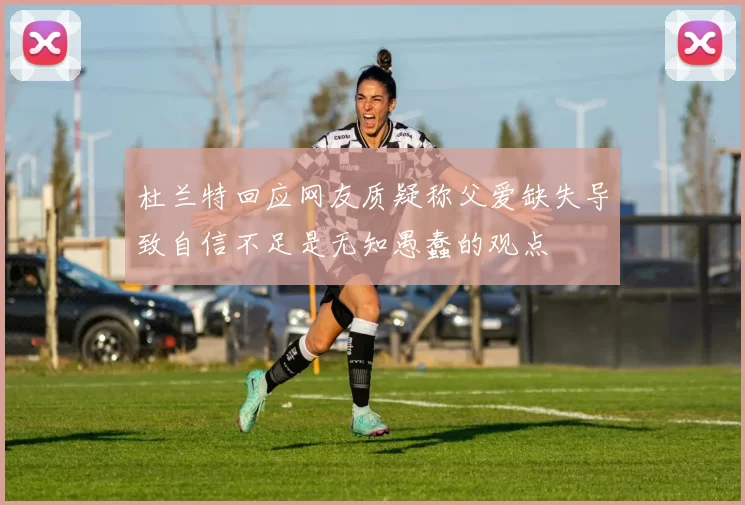 杜兰特回应网友质疑称父爱缺失导致自信不足是无知愚蠢的观点