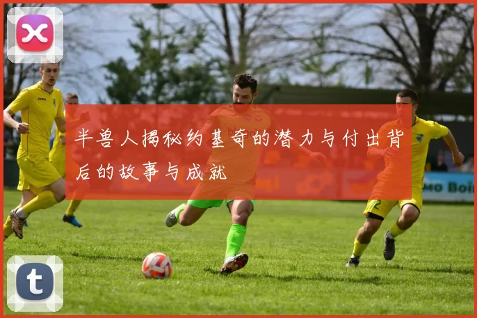 半兽人揭秘约基奇的潜力与付出背后的故事与成就
