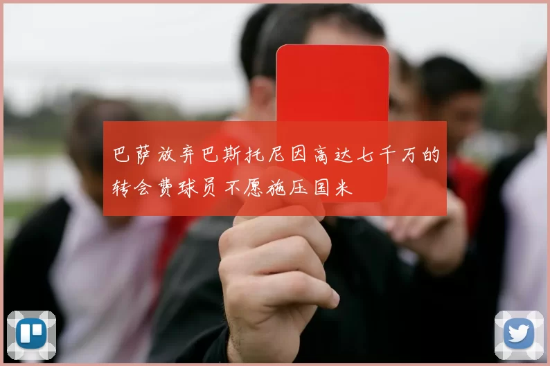 巴萨放弃巴斯托尼因高达七千万的转会费球员不愿施压国米