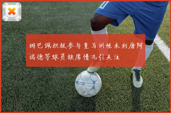 姆巴佩积极参与皇马训练米利唐阿诺德等球员缺席情况引关注