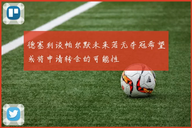 德塞利谈帕尔默未来若无夺冠希望或将申请转会的可能性