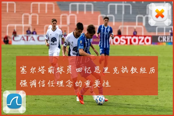 塞尔塔前球员回忆恩里克执教经历强调信任理念的重要性