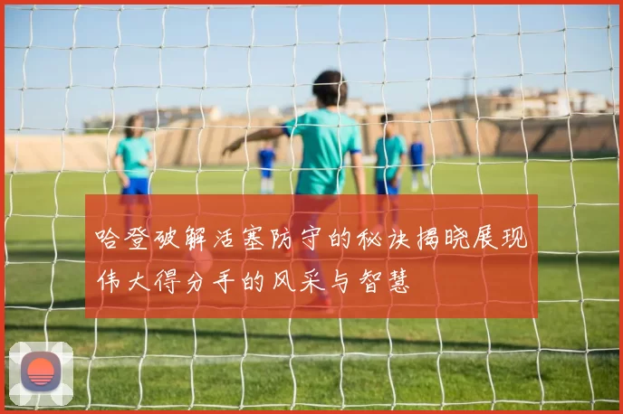 哈登破解活塞防守的秘诀揭晓展现伟大得分手的风采与智慧