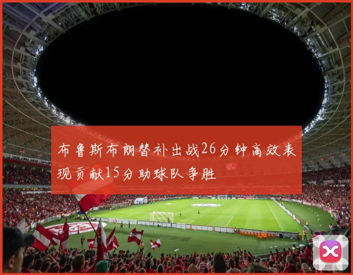 布鲁斯布朗替补出战26分钟高效表现贡献15分助球队争胜