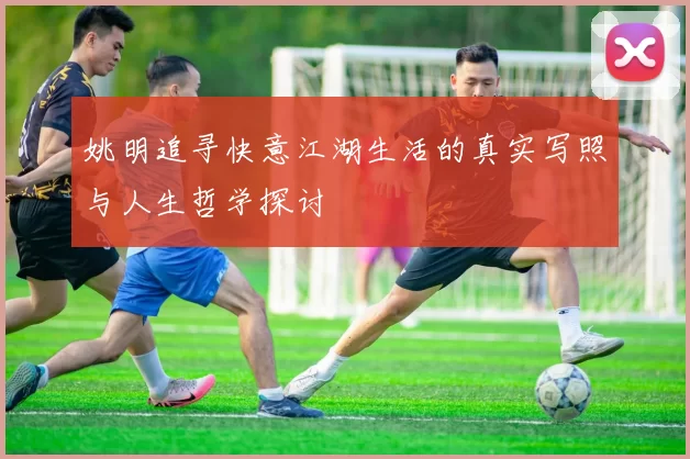 姚明追寻快意江湖生活的真实写照与人生哲学探讨